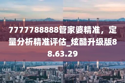 7777788888管家婆精準,定量分析精準評估_炫酷升級版88.63.29