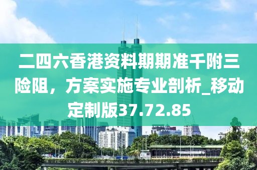 二四六香港資料期期準千附三險阻,方案實施專業剖析_移動定制版37.72.85