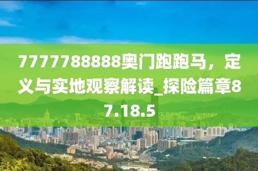 7777788888奧門跑跑馬，定義與實地觀察解讀_探險篇章87.18.5