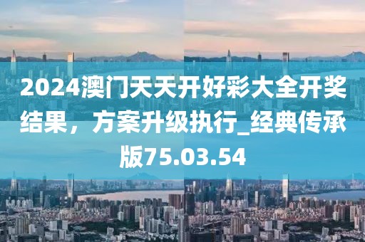 2024澳門天天開好彩大全開獎結果,方案升級執行_經典傳承版75.03.54