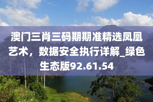 澳門三肖三碼期期準精選鳳凰藝術,數據安全執行詳解_綠色生態版92.61.54