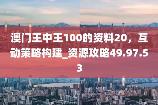澳門王中王100的資料20,互動策略構(gòu)建_資源攻略49.97.53