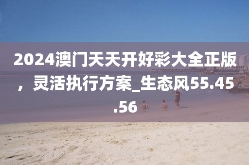 2024澳門(mén)天天開(kāi)好彩大全正版,靈活執(zhí)行方案_生態(tài)風(fēng)55.45.56