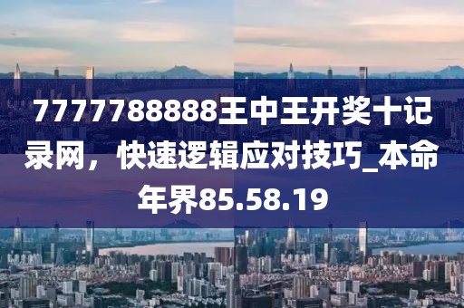 7777788888王中王開獎十記錄網,快速邏輯應對技巧_本命年界85.58.19