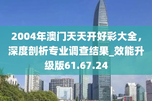 2004年澳門天天開好彩大全，深度剖析專業調查結果_效能升級版61.67.24