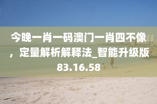 今晚一肖一碼澳門一肖四不像，定量解析解釋法_智能升級版83.16.58