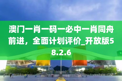 澳門一肖一碼一必中一肖同舟前進,全面計劃評價_開放版58.2.6