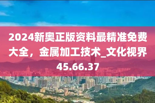 2024新奧正版資料最精準免費大全,金屬加工技術_文化視界45.66.37