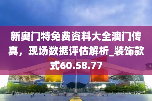 新奧門特免費資料大全澳門傳真，現場數據評估解析_裝飾款式60.58.77