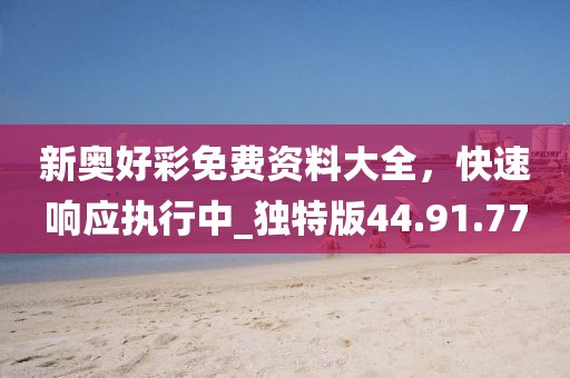 新奧好彩免費(fèi)資料大全，快速響應(yīng)執(zhí)行中_獨(dú)特版44.91.77