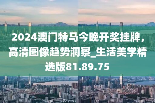 2024澳門特馬今晚開獎掛牌，高清圖像趨勢洞察_生活美學精選版81.89.75