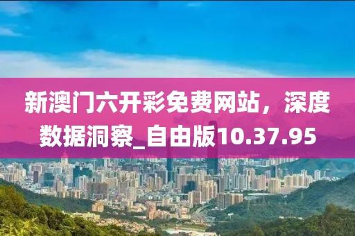 新澳門六開彩免費(fèi)網(wǎng)站,深度數(shù)據(jù)洞察_自由版10.37.95