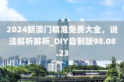 2024新澳門精準免費大全,說法解析解析_DIY自制版98.08.23