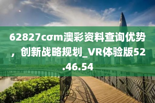 62827cσm澳彩資料查詢優勢,創新戰略規劃_VR體驗版52.46.54