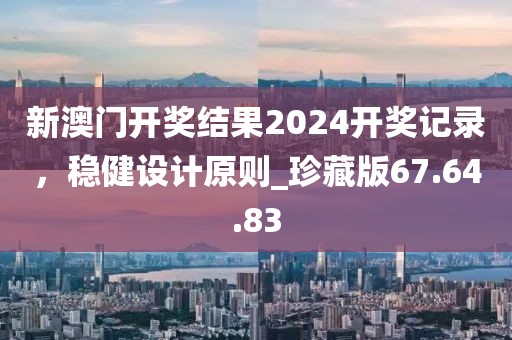 新澳門開獎結果2024開獎記錄,穩健設計原則_珍藏版67.64.83