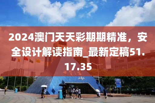2024澳門天天彩期期精準,安全設計解讀指南_最新定稿51.17.35