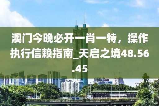 澳門今晚必開一肖一特,操作執行信賴指南_天啟之境48.56.45