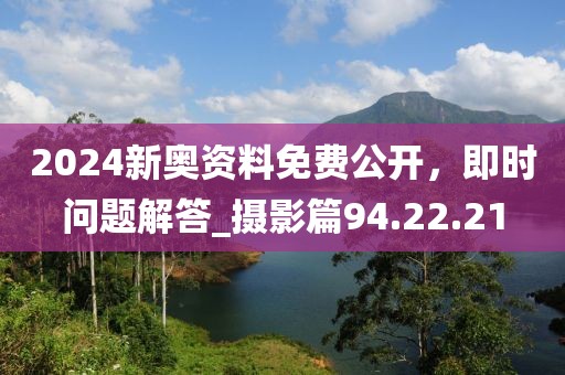 2024新奧資料免費公開,即時問題解答_攝影篇94.22.21
