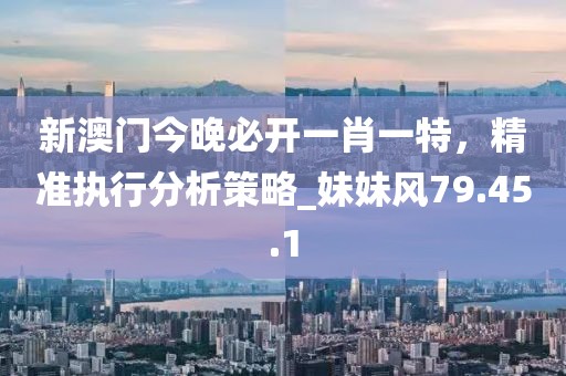 新澳門今晚必開一肖一特,精準執行分析策略_妹妹風79.45.1