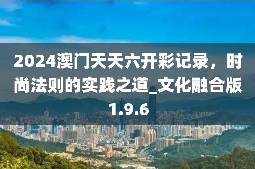 2024澳門天天六開彩記錄,時(shí)尚法則的實(shí)踐之道_文化融合版1.9.6