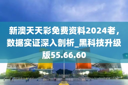 新澳天天彩免費資料2024老,數據實證深入剖析_黑科技升級版55.66.60
