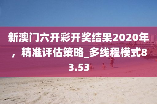 新澳門六開彩開獎結果2020年,精準評估策略_多線程模式83.53