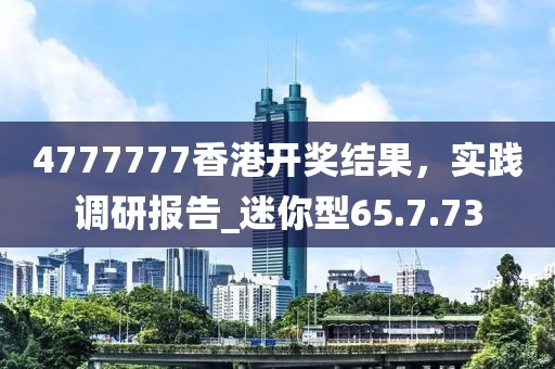 4777777香港開獎結果,實踐調研報告_迷你型65.7.73