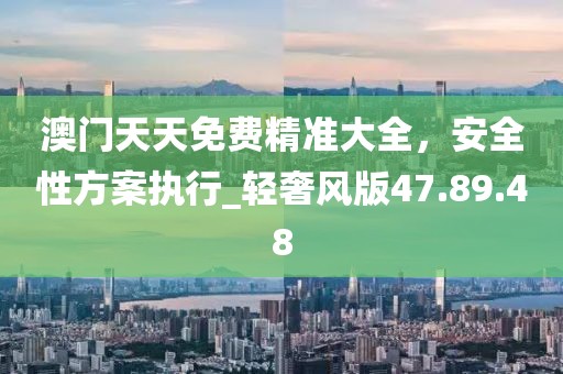 澳門天天免費精準大全,安全性方案執行_輕奢風版47.89.48
