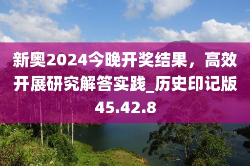 新奧2024今晚開獎結果，高效開展研究解答實踐_歷史印記版45.42.8