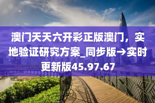 澳門天天六開彩正版澳門,實(shí)地驗(yàn)證研究方案_同步版→實(shí)時(shí)更新版45.97.67