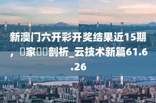 新澳門六開彩開獎結果近15期,專家觀點剖析_云技術新篇61.6.26