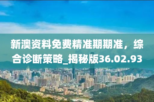 新澳資料免費精準期期準，綜合診斷策略_揭秘版36.02.93
