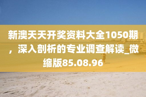 新澳天天開獎資料大全1050期,深入剖析的專業調查解讀_微縮版85.08.96