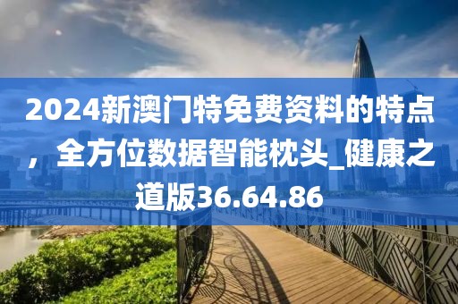 2024新澳門特免費資料的特點，全方位數據智能枕頭_健康之道版36.64.86