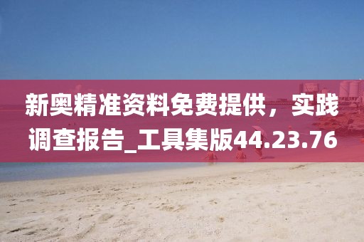 新奧精準(zhǔn)資料免費提供，實踐調(diào)查報告_工具集版44.23.76