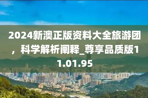 2024新澳正版資料大全旅游團,科學解析闡釋_尊享品質版11.01.95