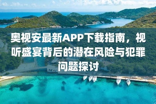 奧視安最新APP下載指南,視聽盛宴背后的潛在風(fēng)險(xiǎn)與犯罪問(wèn)題探討