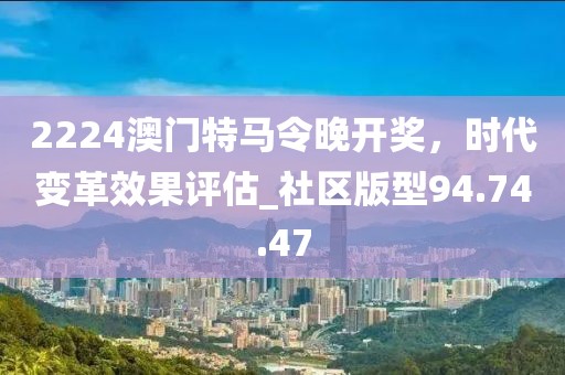 2224澳門(mén)特馬令晚開(kāi)獎(jiǎng),時(shí)代變革效果評(píng)估_社區(qū)版型94.74.47