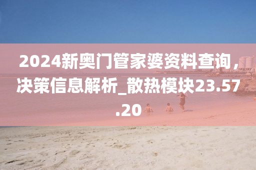 2024新奧門管家婆資料查詢,決策信息解析_散熱模塊23.57.20