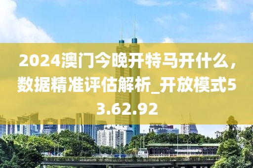 2024澳門今晚開特馬開什么,數據精準評估解析_開放模式53.62.92