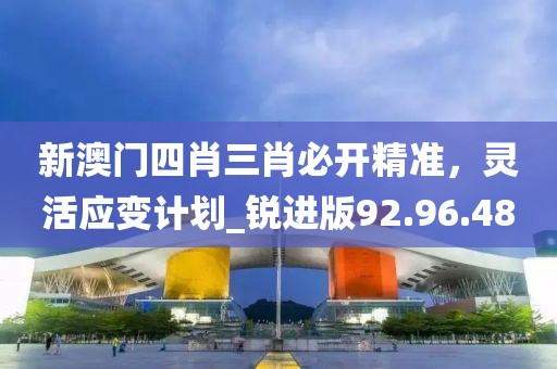新澳門四肖三肖必開精準,靈活應變計劃_銳進版92.96.48