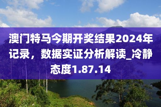 澳門特馬今期開獎結果2024年記錄，數據實證分析解讀_冷靜態度1.87.14