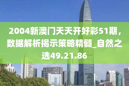 2004新澳門天天開好彩51期，數據解析揭示策略精髓_自然之選49.21.86