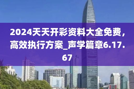 2024天天開彩資料大全免費,高效執行方案_聲學篇章6.17.67