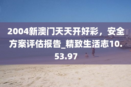 2004新澳門天天開好彩,安全方案評估報告_精致生活志10.53.97
