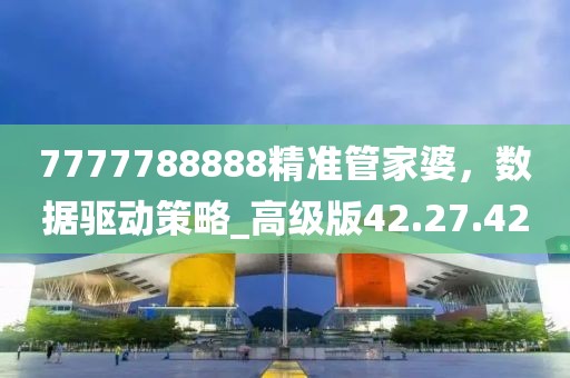 7777788888精準管家婆,數(shù)據(jù)驅(qū)動策略_高級版42.27.42