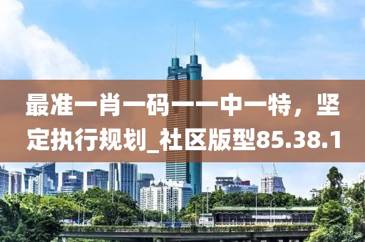 最準(zhǔn)一肖一碼一一中一特,堅(jiān)定執(zhí)行規(guī)劃_社區(qū)版型85.38.1