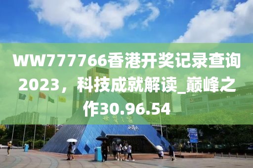 WW777766香港開獎記錄查詢2023,科技成就解讀_巔峰之作30.96.54