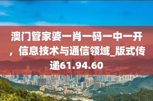 澳門管家婆一肖一碼一中一開,信息技術與通信領域_版式傳遞61.94.60