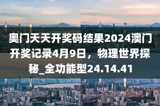 奧門天天開獎碼結果2024澳門開獎記錄4月9日,物理世界探秘_全功能型24.14.41